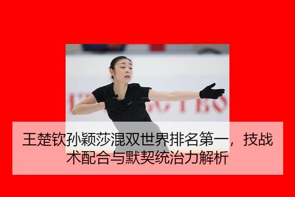 王楚钦孙颖莎混双世界排名第一，技战术配合与默契统治力解析